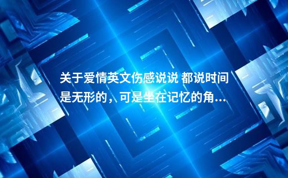 关于爱情英文伤感说说 都说时间是无形的，可是坐在记忆的角落里